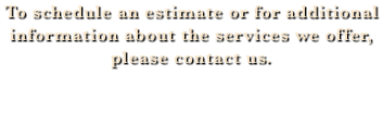 To schedule an estimate or for additional information about the services we offer, please contact us.
