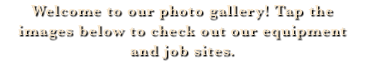 Welcome to our photo gallery! Tap the images below to check out our equipment and job sites.